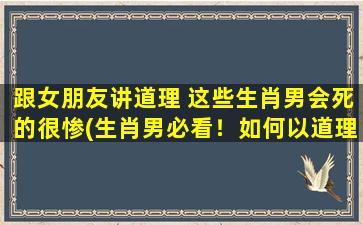 跟女朋友讲道理 这些生肖男会死的很惨(生肖男必看！如何以道理说服女友，避免死得惨痛？)